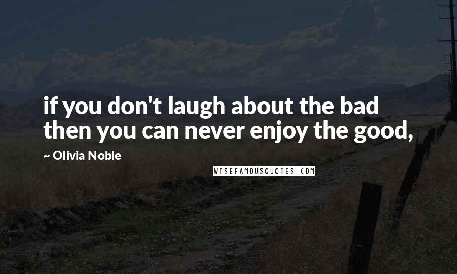 Olivia Noble Quotes: if you don't laugh about the bad then you can never enjoy the good,