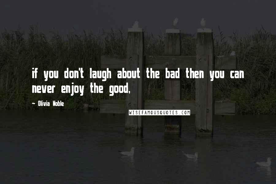 Olivia Noble Quotes: if you don't laugh about the bad then you can never enjoy the good,