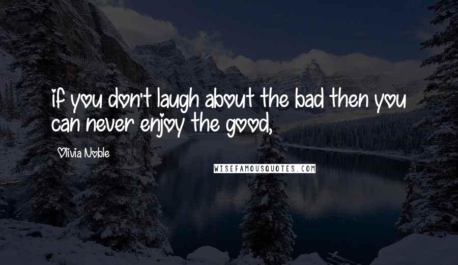 Olivia Noble Quotes: if you don't laugh about the bad then you can never enjoy the good,