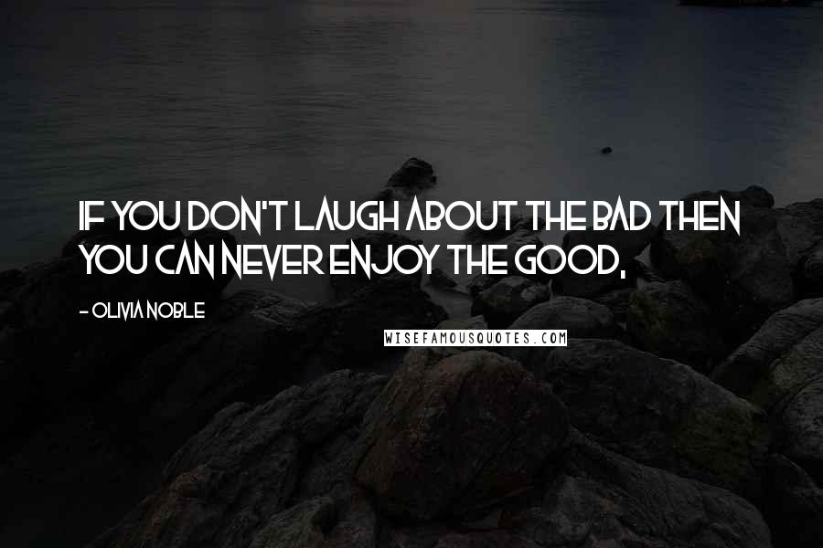 Olivia Noble Quotes: if you don't laugh about the bad then you can never enjoy the good,
