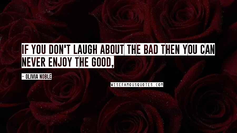 Olivia Noble Quotes: if you don't laugh about the bad then you can never enjoy the good,