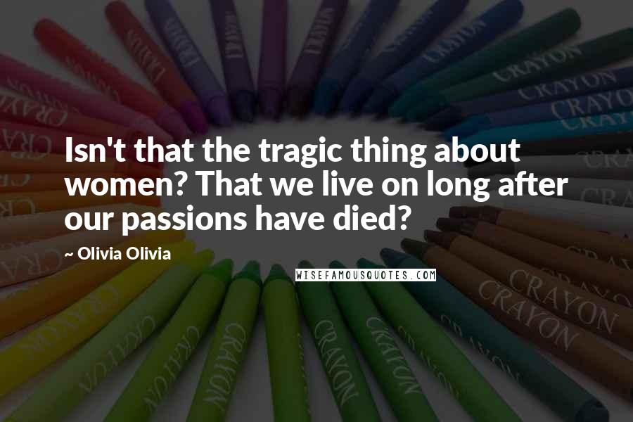 Olivia Olivia Quotes: Isn't that the tragic thing about women? That we live on long after our passions have died?