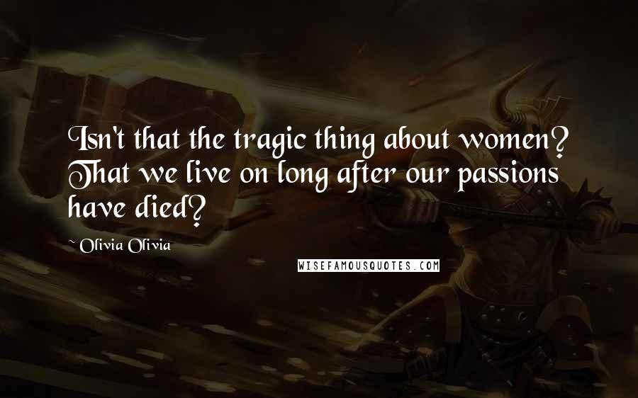 Olivia Olivia Quotes: Isn't that the tragic thing about women? That we live on long after our passions have died?