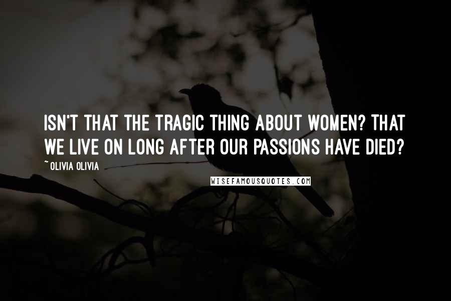 Olivia Olivia Quotes: Isn't that the tragic thing about women? That we live on long after our passions have died?