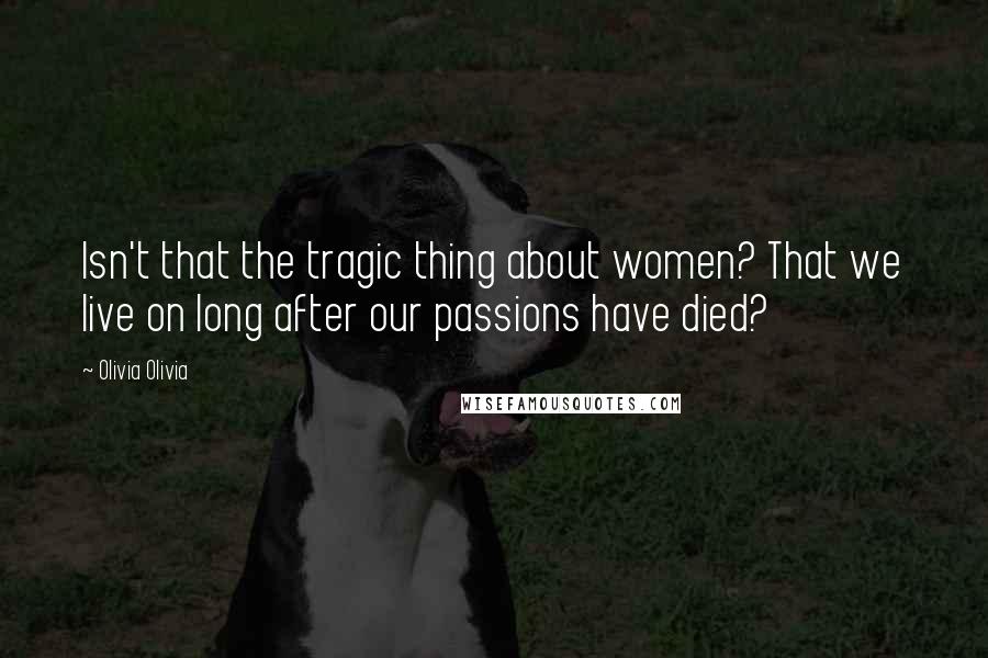 Olivia Olivia Quotes: Isn't that the tragic thing about women? That we live on long after our passions have died?