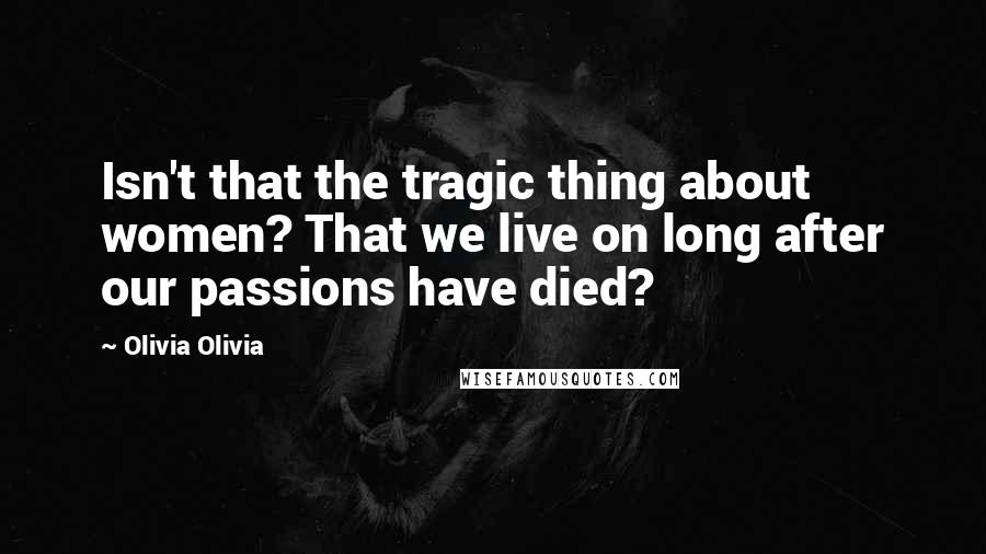 Olivia Olivia Quotes: Isn't that the tragic thing about women? That we live on long after our passions have died?