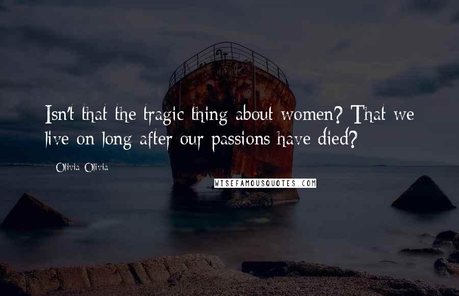 Olivia Olivia Quotes: Isn't that the tragic thing about women? That we live on long after our passions have died?