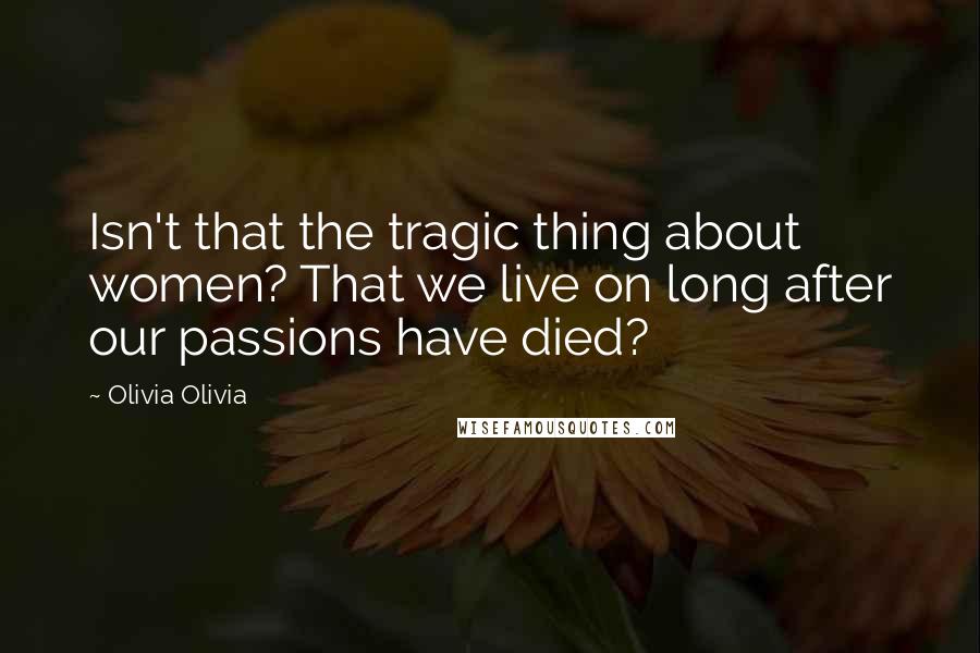 Olivia Olivia Quotes: Isn't that the tragic thing about women? That we live on long after our passions have died?