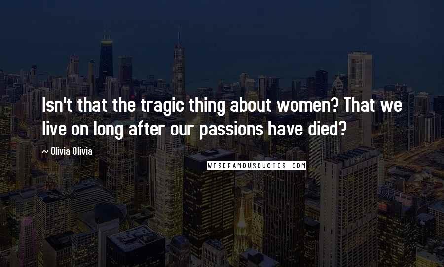 Olivia Olivia Quotes: Isn't that the tragic thing about women? That we live on long after our passions have died?