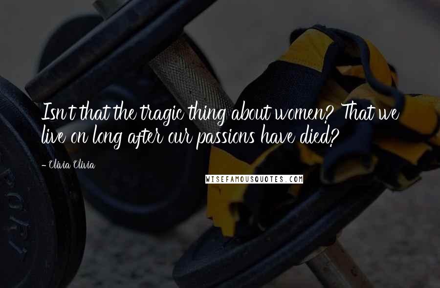 Olivia Olivia Quotes: Isn't that the tragic thing about women? That we live on long after our passions have died?