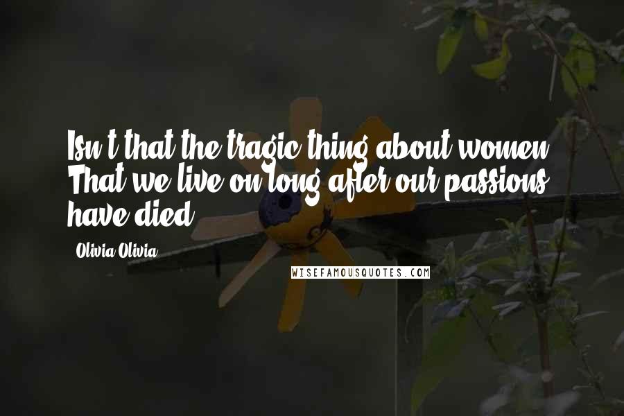 Olivia Olivia Quotes: Isn't that the tragic thing about women? That we live on long after our passions have died?