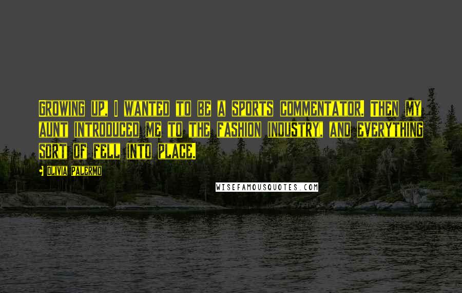 Olivia Palermo Quotes: Growing up, I wanted to be a sports commentator. Then my aunt introduced me to the fashion industry, and everything sort of fell into place.