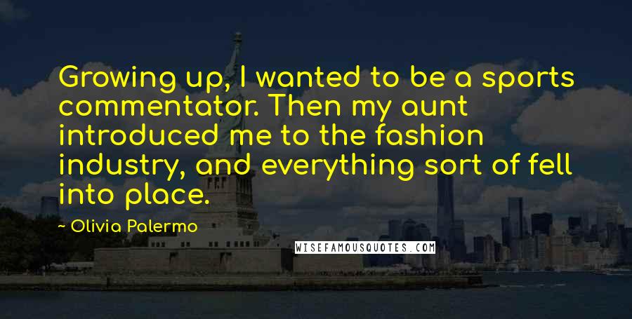 Olivia Palermo Quotes: Growing up, I wanted to be a sports commentator. Then my aunt introduced me to the fashion industry, and everything sort of fell into place.