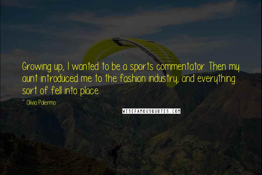 Olivia Palermo Quotes: Growing up, I wanted to be a sports commentator. Then my aunt introduced me to the fashion industry, and everything sort of fell into place.