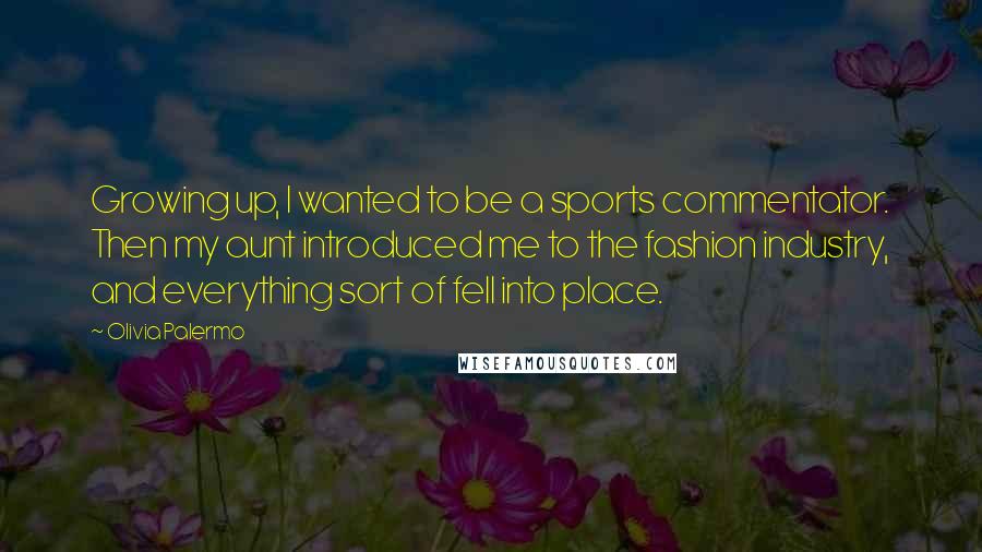 Olivia Palermo Quotes: Growing up, I wanted to be a sports commentator. Then my aunt introduced me to the fashion industry, and everything sort of fell into place.