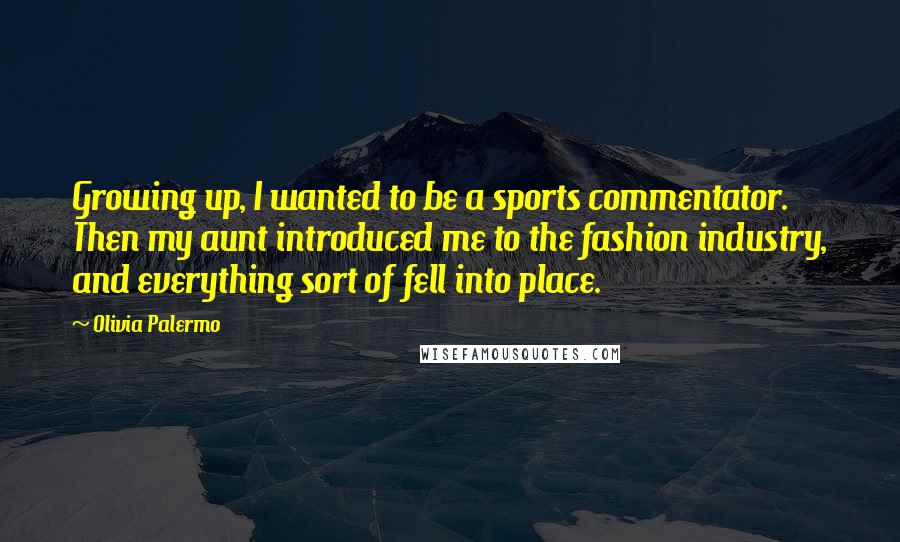 Olivia Palermo Quotes: Growing up, I wanted to be a sports commentator. Then my aunt introduced me to the fashion industry, and everything sort of fell into place.