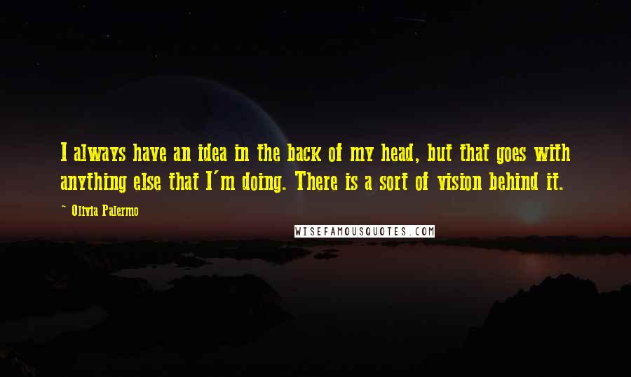 Olivia Palermo Quotes: I always have an idea in the back of my head, but that goes with anything else that I'm doing. There is a sort of vision behind it.