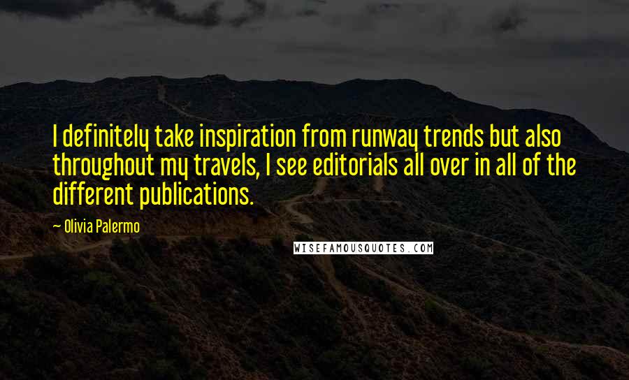 Olivia Palermo Quotes: I definitely take inspiration from runway trends but also throughout my travels, I see editorials all over in all of the different publications.