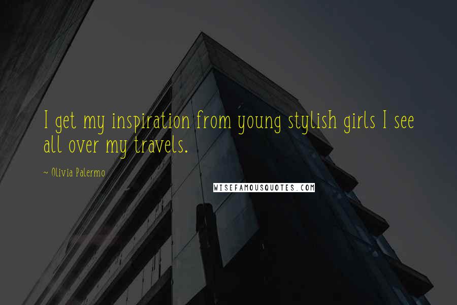 Olivia Palermo Quotes: I get my inspiration from young stylish girls I see all over my travels.