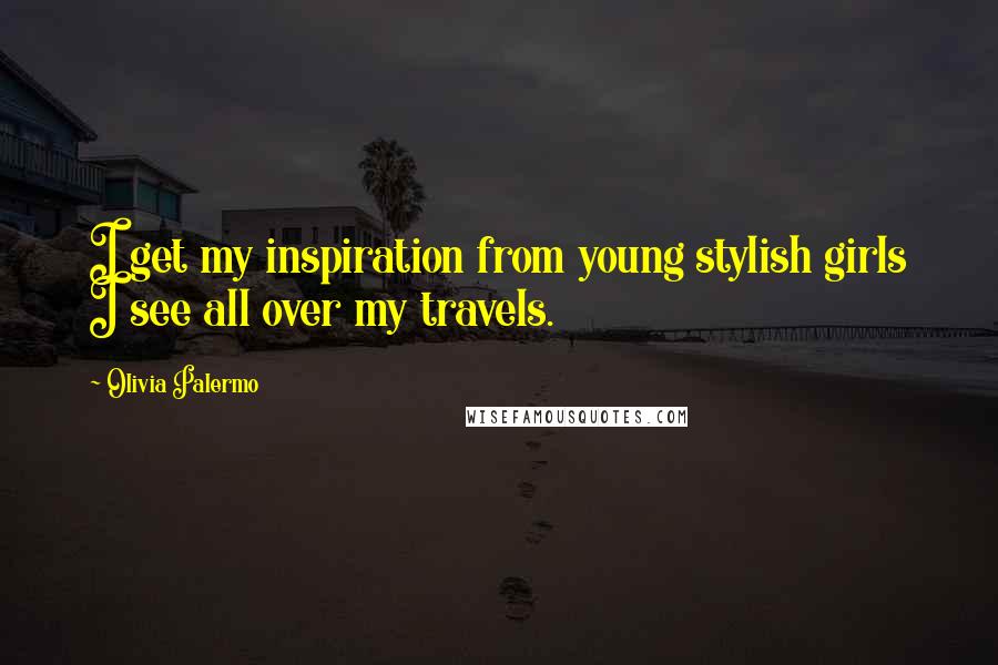 Olivia Palermo Quotes: I get my inspiration from young stylish girls I see all over my travels.