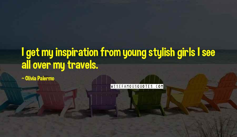 Olivia Palermo Quotes: I get my inspiration from young stylish girls I see all over my travels.
