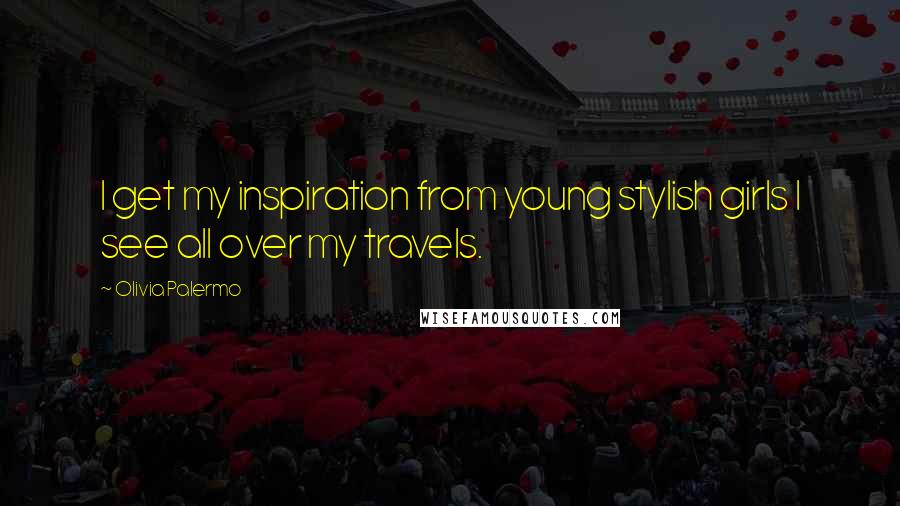 Olivia Palermo Quotes: I get my inspiration from young stylish girls I see all over my travels.