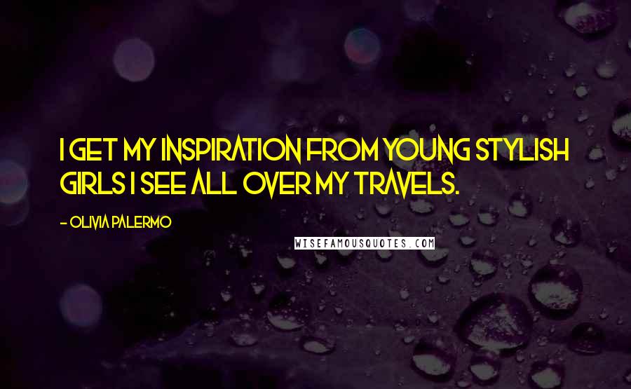 Olivia Palermo Quotes: I get my inspiration from young stylish girls I see all over my travels.