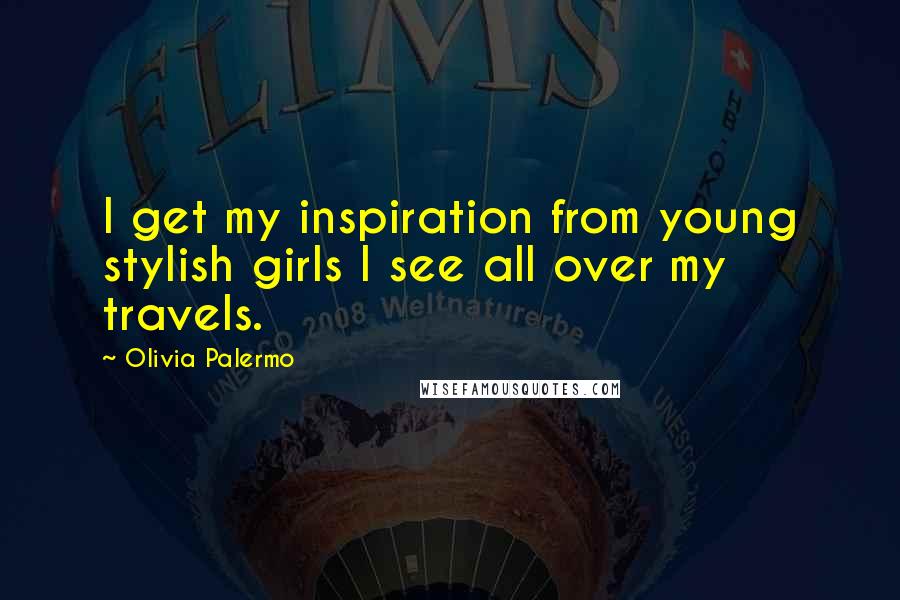 Olivia Palermo Quotes: I get my inspiration from young stylish girls I see all over my travels.