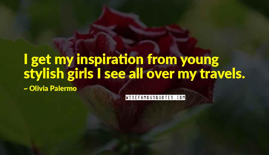 Olivia Palermo Quotes: I get my inspiration from young stylish girls I see all over my travels.