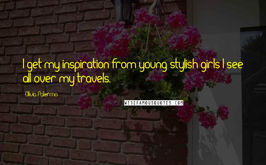 Olivia Palermo Quotes: I get my inspiration from young stylish girls I see all over my travels.