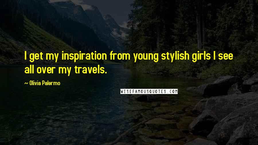 Olivia Palermo Quotes: I get my inspiration from young stylish girls I see all over my travels.