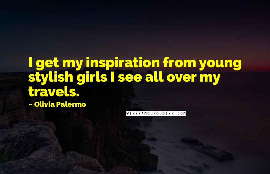 Olivia Palermo Quotes: I get my inspiration from young stylish girls I see all over my travels.