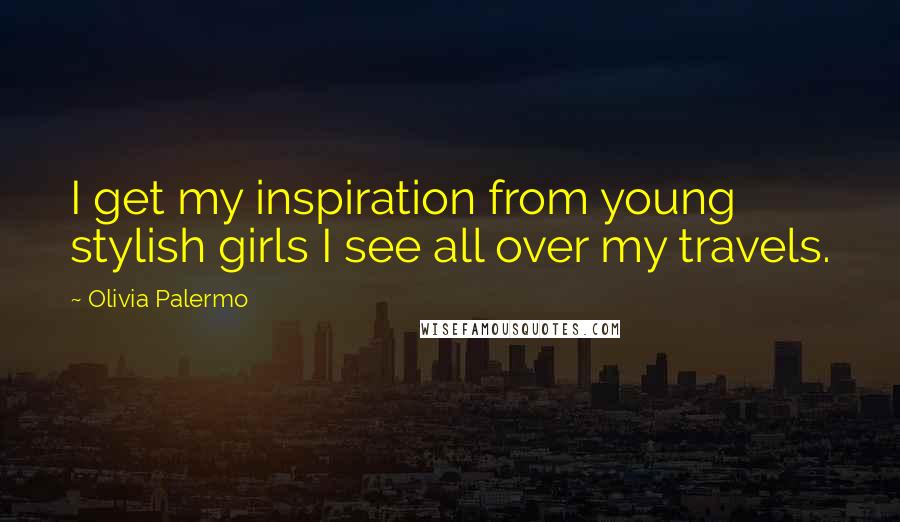 Olivia Palermo Quotes: I get my inspiration from young stylish girls I see all over my travels.