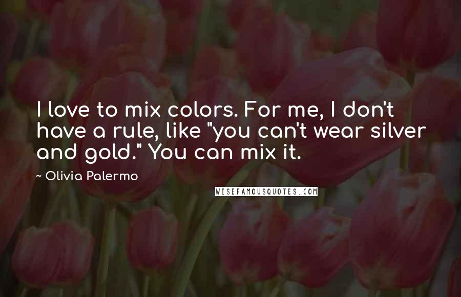 Olivia Palermo Quotes: I love to mix colors. For me, I don't have a rule, like "you can't wear silver and gold." You can mix it.