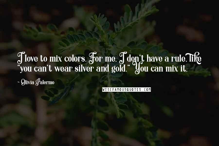 Olivia Palermo Quotes: I love to mix colors. For me, I don't have a rule, like "you can't wear silver and gold." You can mix it.