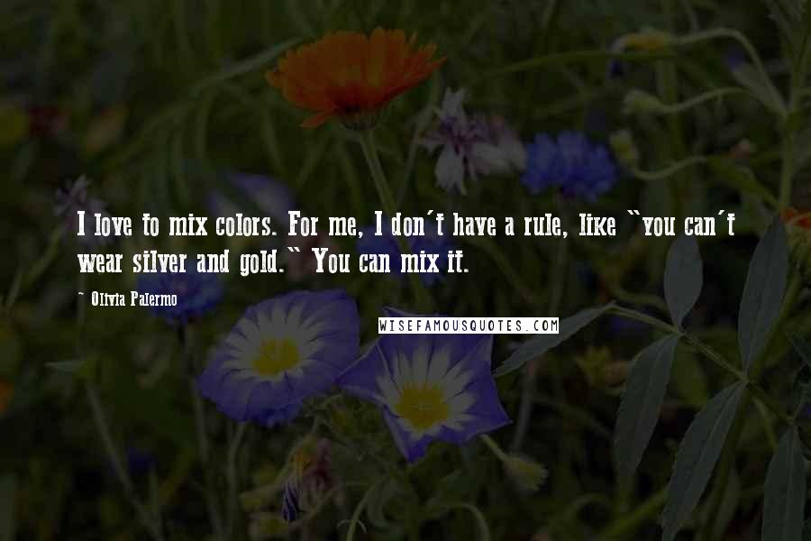 Olivia Palermo Quotes: I love to mix colors. For me, I don't have a rule, like "you can't wear silver and gold." You can mix it.