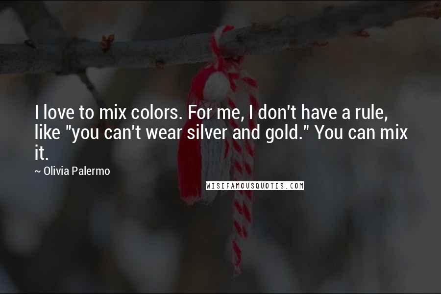 Olivia Palermo Quotes: I love to mix colors. For me, I don't have a rule, like "you can't wear silver and gold." You can mix it.