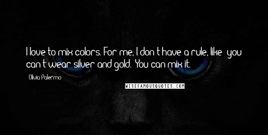 Olivia Palermo Quotes: I love to mix colors. For me, I don't have a rule, like "you can't wear silver and gold." You can mix it.