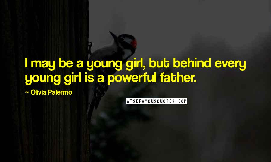 Olivia Palermo Quotes: I may be a young girl, but behind every young girl is a powerful father.