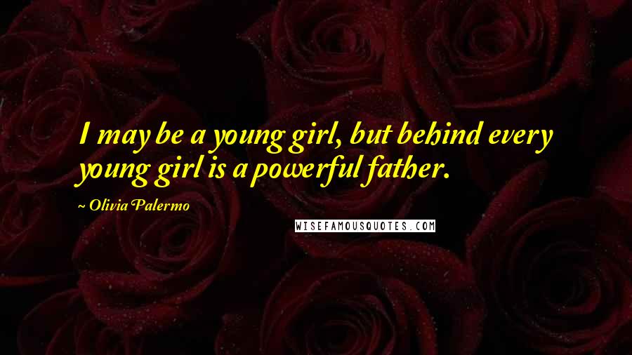 Olivia Palermo Quotes: I may be a young girl, but behind every young girl is a powerful father.