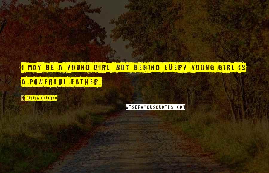 Olivia Palermo Quotes: I may be a young girl, but behind every young girl is a powerful father.