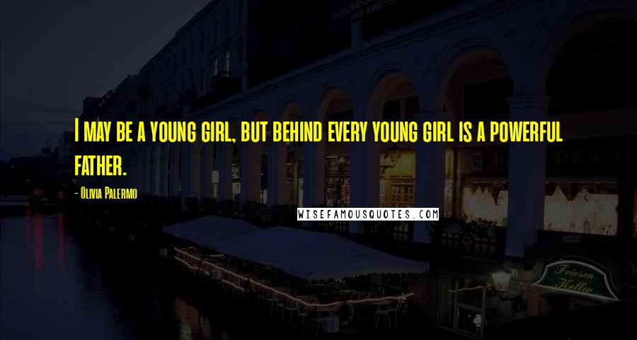 Olivia Palermo Quotes: I may be a young girl, but behind every young girl is a powerful father.