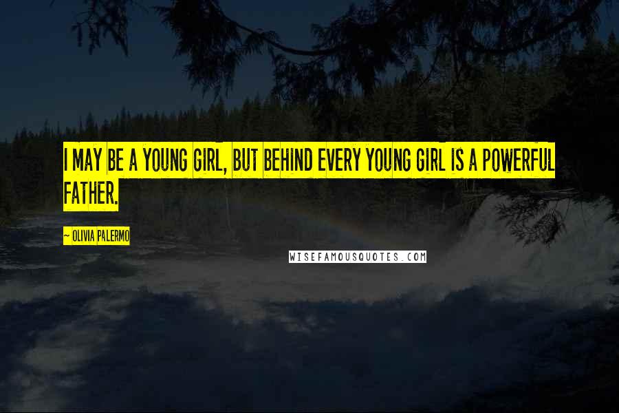 Olivia Palermo Quotes: I may be a young girl, but behind every young girl is a powerful father.
