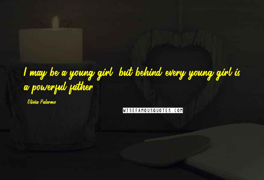 Olivia Palermo Quotes: I may be a young girl, but behind every young girl is a powerful father.