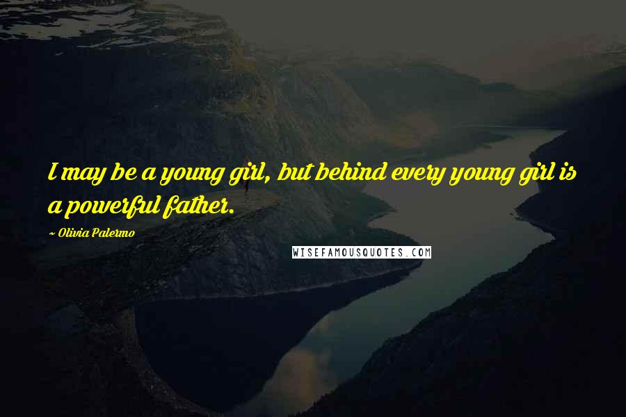 Olivia Palermo Quotes: I may be a young girl, but behind every young girl is a powerful father.