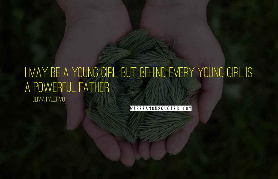 Olivia Palermo Quotes: I may be a young girl, but behind every young girl is a powerful father.