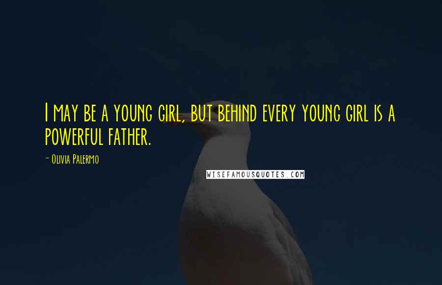 Olivia Palermo Quotes: I may be a young girl, but behind every young girl is a powerful father.
