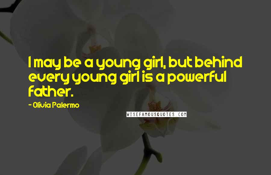 Olivia Palermo Quotes: I may be a young girl, but behind every young girl is a powerful father.