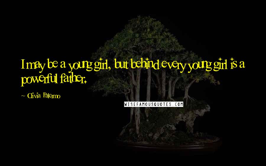 Olivia Palermo Quotes: I may be a young girl, but behind every young girl is a powerful father.