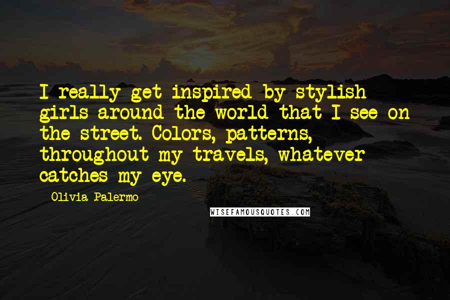 Olivia Palermo Quotes: I really get inspired by stylish girls around the world that I see on the street. Colors, patterns, throughout my travels, whatever catches my eye.